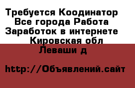 Требуется Коодинатор - Все города Работа » Заработок в интернете   . Кировская обл.,Леваши д.